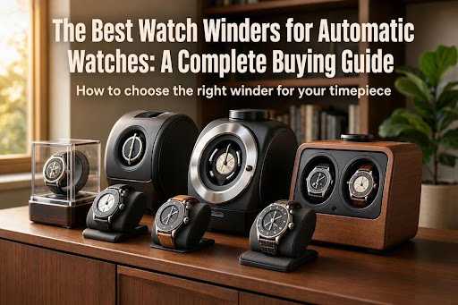 The Best Watch Winders for Automatic Watches: A Complete Buying Guide